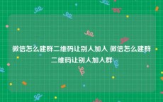 微信怎么建群二维码让别人加入 微信怎么建群二维码让别人加入群