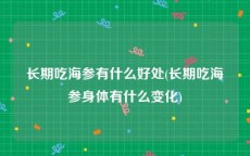 长期吃海参有什么好处(长期吃海参身体有什么变化)