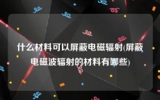 什么材料可以屏蔽电磁辐射(屏蔽电磁波辐射的材料有哪些)