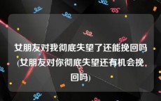 女朋友对我彻底失望了还能挽回吗(女朋友对你彻底失望还有机会挽回吗)