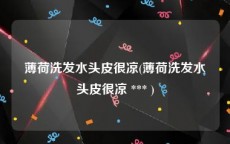 薄荷洗发水头皮很凉(薄荷洗发水头皮很凉 *** )
