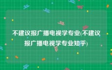 不建议报广播电视学专业(不建议报广播电视学专业知乎)