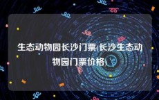 生态动物园长沙门票(长沙生态动物园门票价格)