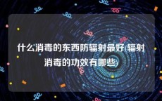 什么消毒的东西防辐射最好(辐射消毒的功效有哪些)