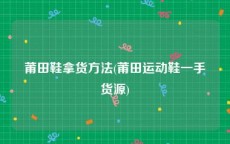 莆田鞋拿货方法(莆田运动鞋一手货源)