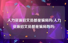 人力资源招文员都是骗局吗(人力资源招文员都是骗局吗吗)