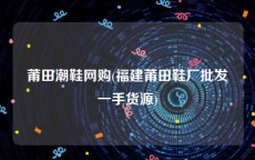 莆田潮鞋网购(福建莆田鞋厂批发一手货源)