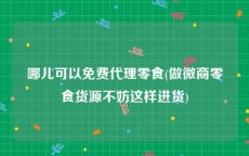 哪儿可以免费代理零食(做微商零食货源不妨这样进货)