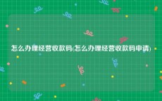 怎么办理经营收款码(怎么办理经营收款码申请)