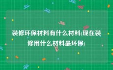 装修环保材料有什么材料(现在装修用什么材料最环保)