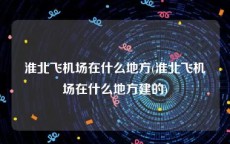 淮北飞机场在什么地方(淮北飞机场在什么地方建的)