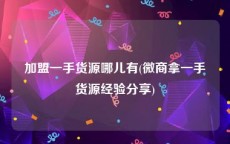 加盟一手货源哪儿有(微商拿一手货源经验分享)