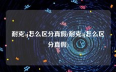 耐克aj怎么区分真假(耐克aj怎么区分真假)