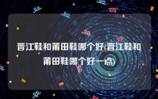 晋江鞋和莆田鞋哪个好(晋江鞋和莆田鞋哪个好一点)