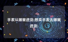 手表从哪里进货(想卖手表去哪里进货)