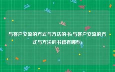 与客户交流的方式与方法的书(与客户交流的方式与方法的书籍有哪些)