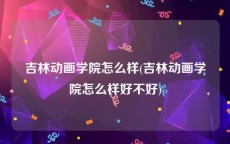 吉林动画学院怎么样(吉林动画学院怎么样好不好)