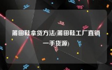 莆田鞋拿货方法(莆田鞋工厂直销一手货源)