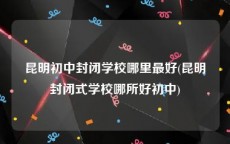 昆明初中封闭学校哪里最好(昆明封闭式学校哪所好初中)