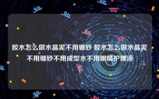 胶水怎么做水晶泥不用硼砂 胶水怎么做水晶泥不用硼砂不用成型水不用眼睛护理液
