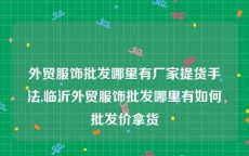 外贸服饰批发哪里有厂家提货手法,临沂外贸服饰批发哪里有如何批发价拿货