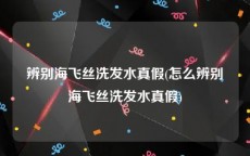 辨别海飞丝洗发水真假(怎么辨别海飞丝洗发水真假)