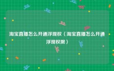 淘宝直播怎么开通浮现权〈淘宝直播怎么开通浮现权限〉
