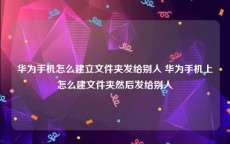 华为手机怎么建立文件夹发给别人 华为手机上怎么建文件夹然后发给别人