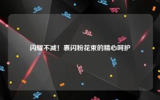 闪耀不减！裹闪粉花束的精心呵护