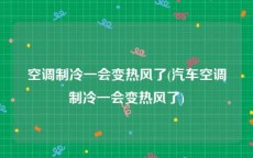 空调制冷一会变热风了(汽车空调制冷一会变热风了)