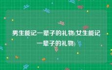 男生能记一辈子的礼物(女生能记一辈子的礼物)