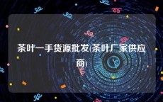 茶叶一手货源批发(茶叶厂家供应商)
