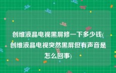 创维液晶电视黑屏修一下多少钱(创维液晶电视突然黑屏但有声音是怎么回事)