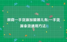 微商一手货源加盟哪儿有(一手货源拿货通用方法)