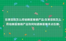 在美容院怎么样给顾客推销产品(在美容院怎么样给顾客推销产品如何知道顾客需求点在哪)