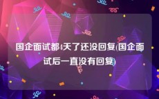国企面试都4天了还没回复(国企面试后一直没有回复)