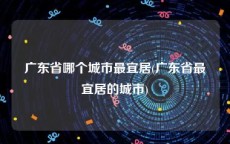 广东省哪个城市最宜居(广东省最宜居的城市)