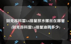 别克昂科雷3.6排量放水螺丝在哪里(别克昂科雷3.6排量油耗多少)