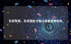 女装穿搭，怎样搭配才能让你更美更时尚