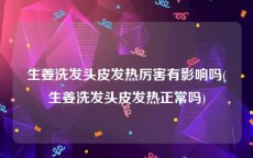 生姜洗发头皮发热厉害有影响吗(生姜洗发头皮发热正常吗)