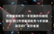 外贸服装批发一手货源折扣提货路径,营口外贸服装批发一手货源该怎样厂家价拿货