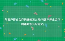 与客户停止合作的通知怎么写(与客户停止合作的通知怎么写范文)