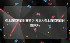 在上海买房首付要多少(外地人在上海买房首付要多少)