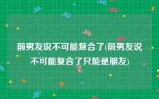 前男友说不可能复合了(前男友说不可能复合了只能是朋友)