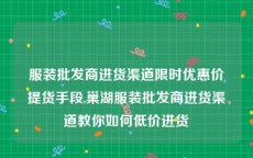 服装批发商进货渠道限时优惠价提货手段,巢湖服装批发商进货渠道教你如何低价进货