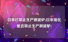 日本已禁止生产微波炉(日本现在是否禁止生产微波炉)