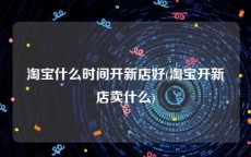 淘宝什么时间开新店好(淘宝开新店卖什么)