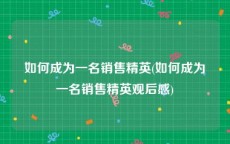 如何成为一名销售精英(如何成为一名销售精英观后感)