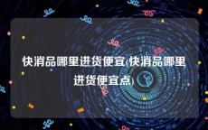 快消品哪里进货便宜(快消品哪里进货便宜点)