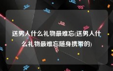 送男人什么礼物最难忘(送男人什么礼物最难忘随身携带的)